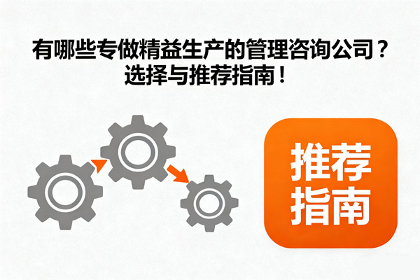 有哪些專(zhuān)做精益生產(chǎn)的管理咨詢(xún)公司？選擇與推薦指南！