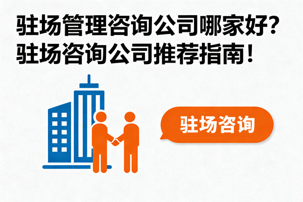 駐場(chǎng)管理咨詢公司哪家好？駐場(chǎng)咨詢公司推薦指南！