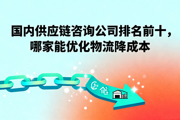 國內供應鏈咨詢公司排名前十，哪家能優(yōu)化物流降成本？