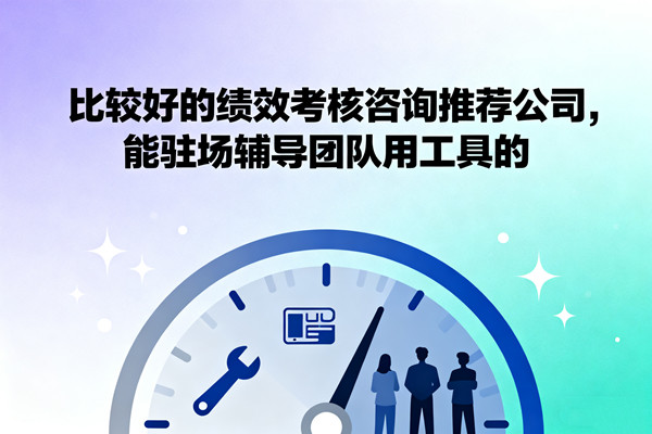 比較好的績(jī)效考核咨詢推薦公司，能駐場(chǎng)輔導(dǎo)團(tuán)隊(duì)用工具的