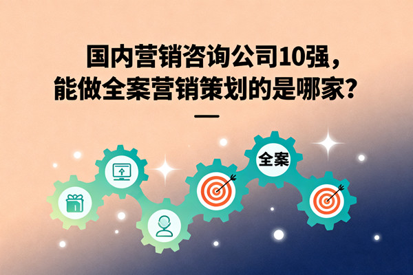 國內(nèi)營銷咨詢公司10強(qiáng)，能做全案營銷策劃的是哪家？