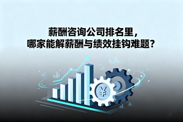 薪酬咨詢公司排名里，哪家能解薪酬與績(jī)效掛鉤難題？