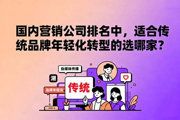 國(guó)內(nèi)營(yíng)銷公司排名中，適合傳統(tǒng)品牌年輕化轉(zhuǎn)型的選哪家？